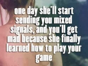one day she will start sending you mixed signals, and you will get mad ...