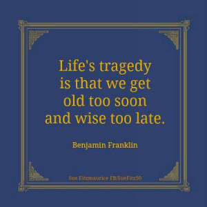 Life’s tragedy is that we get old too soon and wise too late.