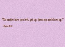 No matter how you feel, get up, dress up and show up. ” ~ Regina ...
