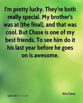 Kris Corso - I'm pretty lucky. They're both really special. My brother ...