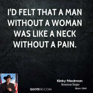 felt that a man without a woman was like a neck without a pain.