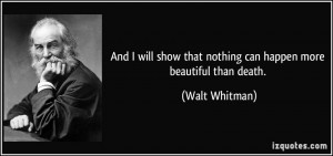 ... show that nothing can happen more beautiful than death. - Walt Whitman