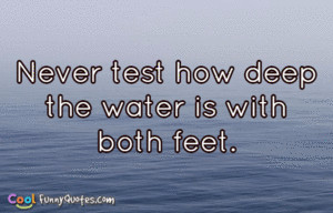 Never test how deep the water is with both feet.