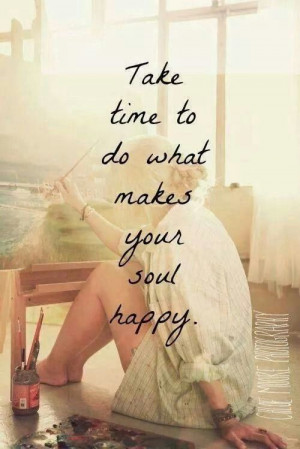 Take time to do things that make your soul happy. Powerful quote.