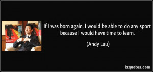 If I was born again, I would be able to do any sport because I would ...