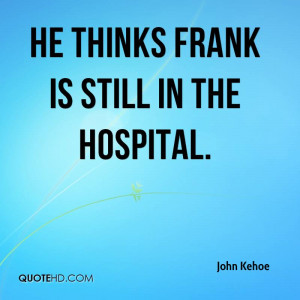 He thinks Frank is still in the hospital.