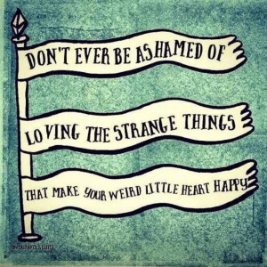 DON'T EVER BE ASHAMED OF LOVING THE STRANGE THINGS THAT MAKE YOUR ...