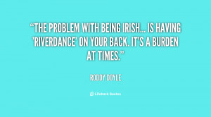 ... being Irish... is having 'Riverdance' on your back. It's a burden at