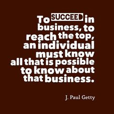 ... that is possible to know about that business. –J. Paul Getty More