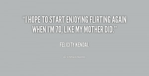hope to start enjoying flirting again when I'm 70, like my mother ...
