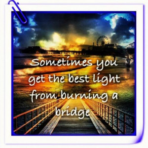 ... get your best light from a burning bridge Don Henley, My Thanksgiving