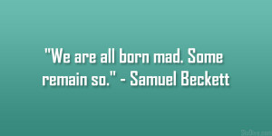 We are all born mad. Some remain so.” – Samuel Beckett