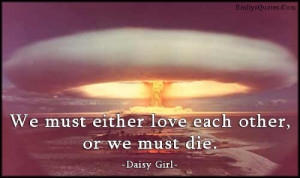 We must either love each other, or we must die.”