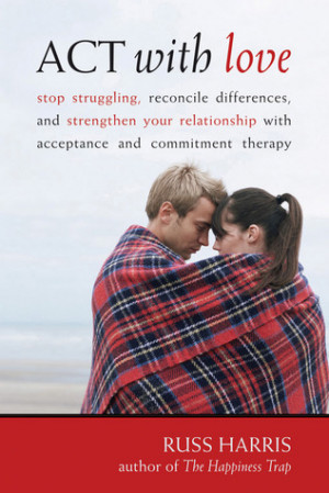 ACT with Love: Stop Struggling, Reconcile Differences, and Strengthen ...