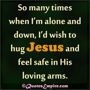 So many times when I’m alone and down, I’d wish to hug Jesus and ...