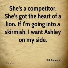 She's a competitor. She's got the heart of a lion. If I'm going into a ...
