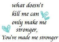 ... doesn't kill me can only make me stronger, you've made me stronger