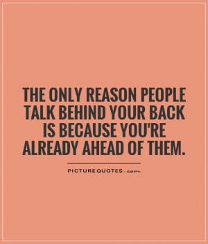 The only reason people talk behind your back is because you're already ...