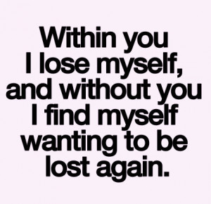 ... you I lose myself and without you i find myself wanting to be lost