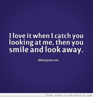 love it when I catch you looking at me, then you smile and look away ...