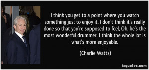 think you get to a point where you watch something just to enjoy it ...