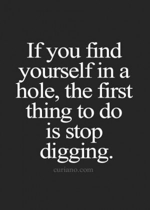 If you find yourself in a hole, the first thing to do is stop digging.