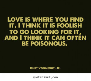 Love is where you find it. I think it is foolish to go looking for it ...