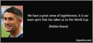 We have a great sense of togetherness. It is our team spirit that has ...