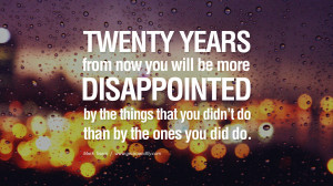 Twenty years from now you will be more disappointed by the things that ...