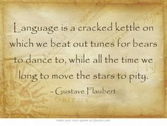 Language is a cracked kettle on which we beat out tunes for bears to ...
