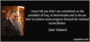 tell you that I am committed, as the president of Iraq, to benchmarks ...