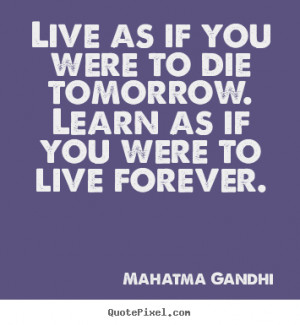 Live as if you were to die tomorrow. Learn as if you were to live ...