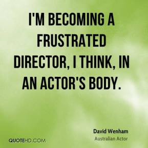 becoming a frustrated director, I think, in an actor's body.