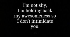 not shy. I’m holding back my awesomeness so I don’t ...