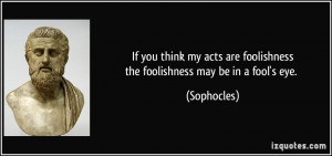 ... are foolishnessthe foolishness may be in a fool's eye. - Sophocles