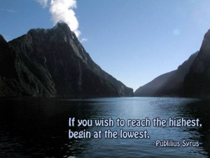 If you wish to reach the highest, begin at the lowest.- Publilius ...