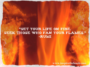 Set your life on fire. Seek those who fan your flames.” –Rumi www ...