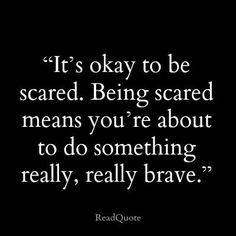 ... Being scared means you’re about to do something really, really brave