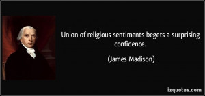 ... religious sentiments begets a surprising confidence. - James Madison