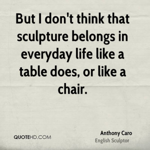 But I don't think that sculpture belongs in everyday life like a table ...
