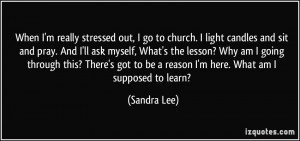 When I'm really stressed out, I go to church. I light candles and sit ...