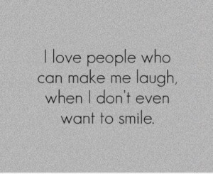 love people who can make me laugh, when i don't even want to smile.