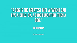 dog is the greatest gift a parent can give a child. OK, a good ...