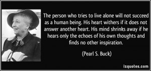 alone will not succeed as a human being. His heart withers if it does ...