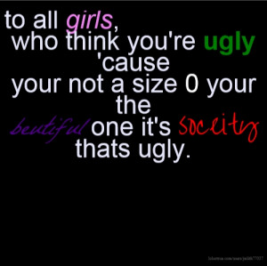 to all girls, who think you're ugly 'cause your not a size 0 your the ...