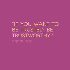 IF YOU WANT TO BE TRUSTED, BE TRUSTWORTHY.