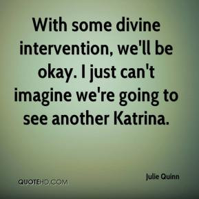 With some divine intervention, we'll be okay. I just can't imagine we ...