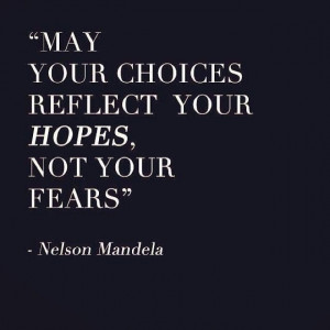 May your choices reflect your hopes, not your fears. - Nelson Mandela