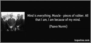 ... of rubber. All that I am, I am because of my mind. - Paavo Nurmi