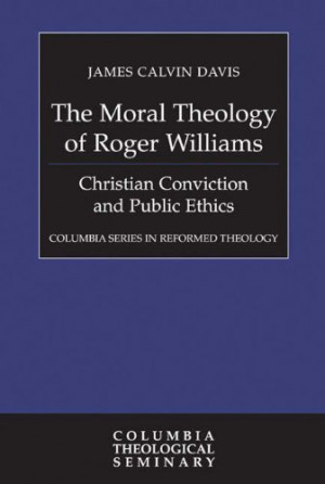 The Moral Theology of Roger Williams: Christian Conviction and Public ...